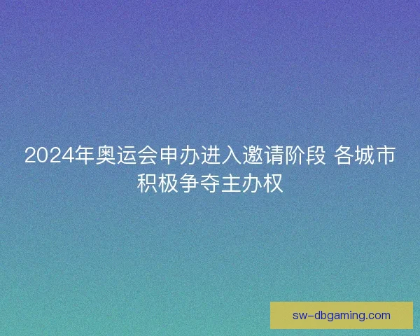 2024年奥运会申办进入邀请阶段 各城市积极争夺主办权