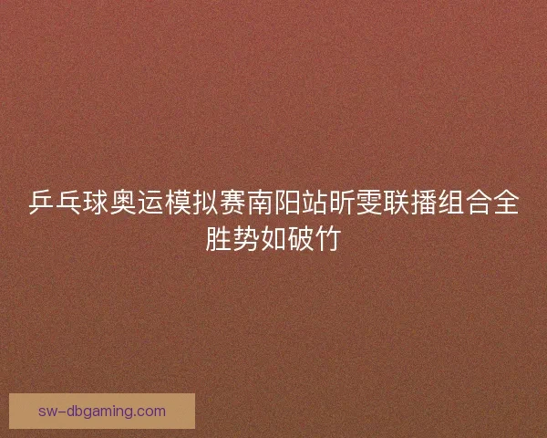 乒乓球奥运模拟赛南阳站昕雯联播组合全胜势如破竹