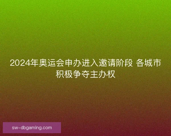 2024年奥运会申办进入邀请阶段 各城市积极争夺主办权