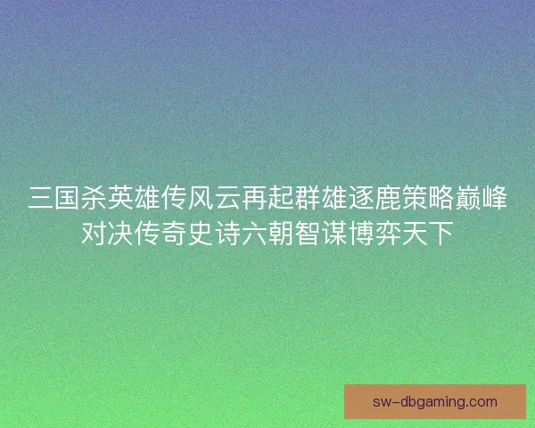 三国杀英雄传风云再起群雄逐鹿策略巅峰对决传奇史诗六朝智谋博弈天下
