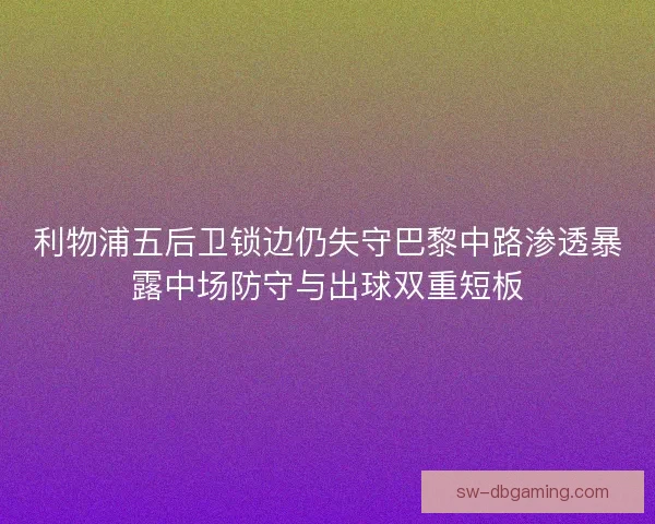 利物浦五后卫锁边仍失守巴黎中路渗透暴露中场防守与出球双重短板