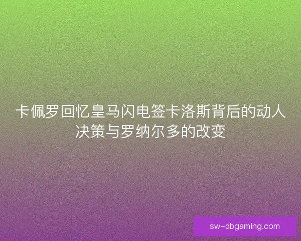 卡佩罗回忆皇马闪电签卡洛斯背后的动人决策与罗纳尔多的改变