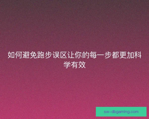 如何避免跑步误区让你的每一步都更加科学有效